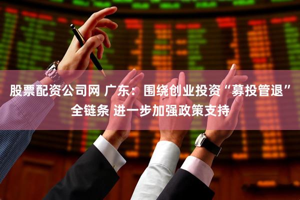 股票配资公司网 广东：围绕创业投资“募投管退”全链条 进一步加强政策支持