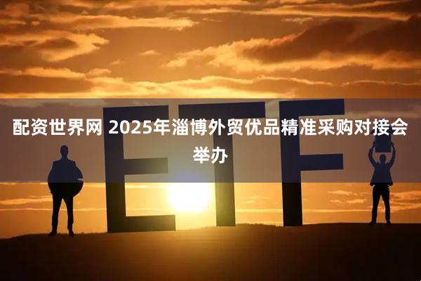 配资世界网 2025年淄博外贸优品精准采购对接会举办