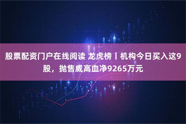 股票配资门户在线阅读 龙虎榜丨机构今日买入这9股，抛售威高血净9265万元