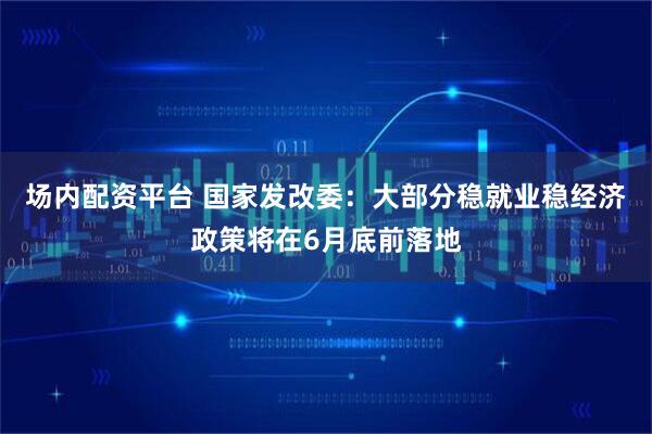 场内配资平台 国家发改委：大部分稳就业稳经济政策将在6月底前落地