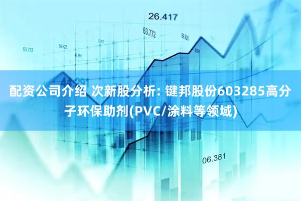 配资公司介绍 次新股分析: 键邦股份603285高分子环保助剂(PVC/涂料等领域)