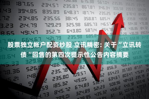 股票独立帐户配资炒股 立讯精密: 关于“立讯转债“回售的第四次提示性公告内容摘要