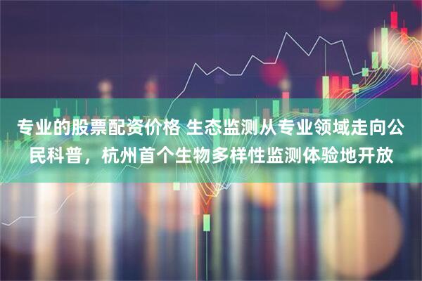 专业的股票配资价格 生态监测从专业领域走向公民科普，杭州首个生物多样性监测体验地开放