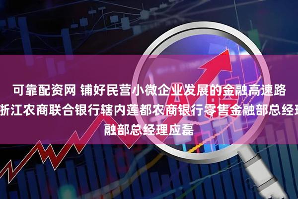 可靠配资网 铺好民营小微企业发展的金融高速路——访浙江农商联合银行辖内莲都农商银行零售金融部总经理应磊
