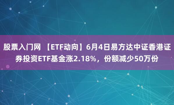 股票入门网 【ETF动向】6月4日易方达中证香港证券投资ETF基金涨2.18%，份额减少50万份