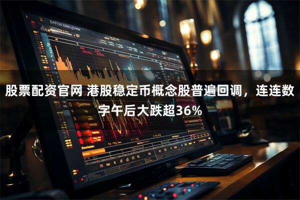 股票配资官网 港股稳定币概念股普遍回调，连连数字午后大跌超36%