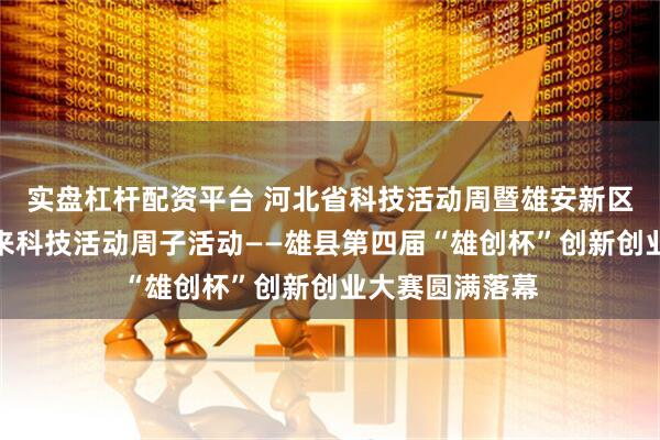 实盘杠杆配资平台 河北省科技活动周暨雄安新区第三届智绘未来科技活动周子活动——雄县第四届“雄创杯”创新创业大赛圆满落幕
