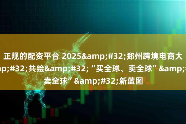 正规的配资平台 2025 郑州跨境电商大会启幕 共绘 “买全球、卖全球” 新蓝图