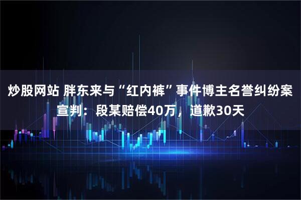 炒股网站 胖东来与“红内裤”事件博主名誉纠纷案宣判：段某赔偿40万，道歉30天