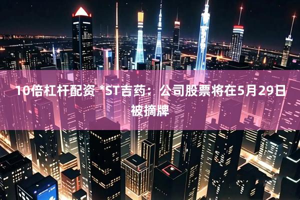 10倍杠杆配资 *ST吉药：公司股票将在5月29日被摘牌