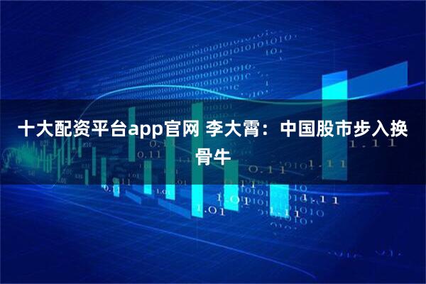 十大配资平台app官网 李大霄：中国股市步入换骨牛