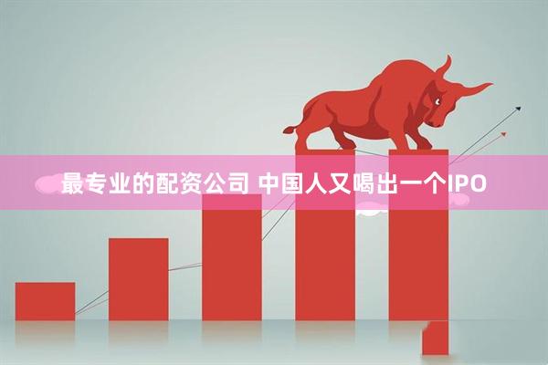 最专业的配资公司 中国人又喝出一个IPO