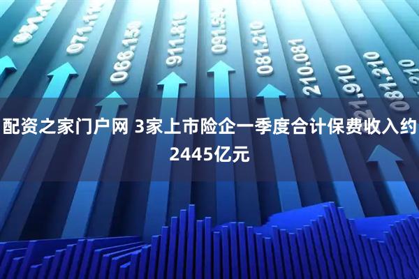 配资之家门户网 3家上市险企一季度合计保费收入约2445亿元