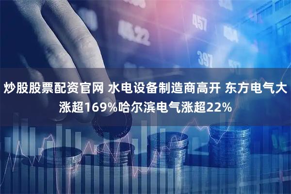 炒股股票配资官网 水电设备制造商高开 东方电气大涨超169%哈尔滨电气涨超22%
