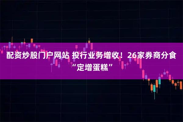 配资炒股门户网站 投行业务增收！26家券商分食“定增蛋糕”