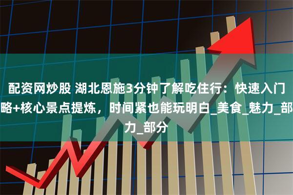 配资网炒股 湖北恩施3分钟了解吃住行：快速入门攻略+核心景点提炼，时间紧也能玩明白_美食_魅力_部分