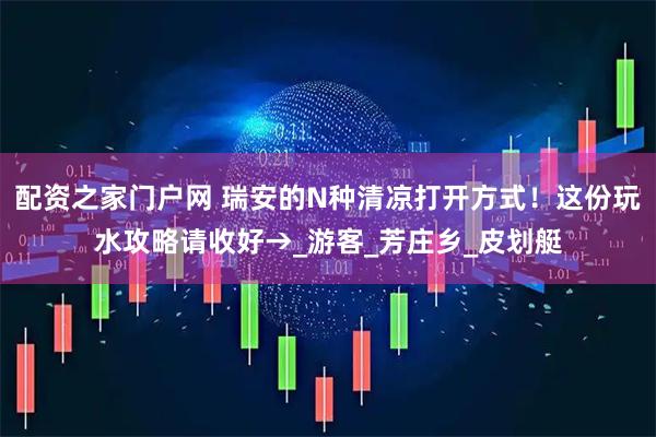 配资之家门户网 瑞安的N种清凉打开方式！这份玩水攻略请收好→_游客_芳庄乡_皮划艇