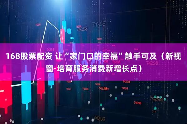 168股票配资 让“家门口的幸福”触手可及（新视窗·培育服务消费新增长点）