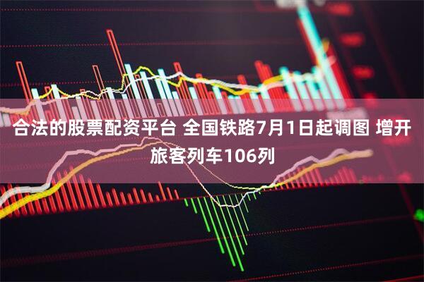 合法的股票配资平台 全国铁路7月1日起调图 增开旅客列车106列