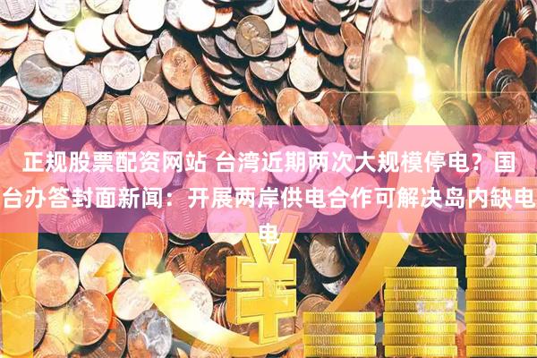 正规股票配资网站 台湾近期两次大规模停电？国台办答封面新闻：开展两岸供电合作可解决岛内缺电