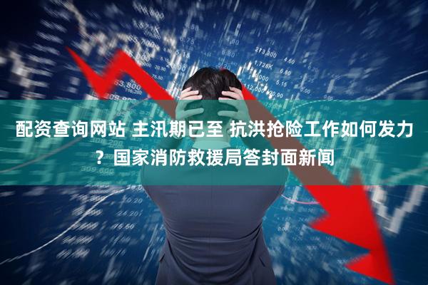 配资查询网站 主汛期已至 抗洪抢险工作如何发力？国家消防救援局答封面新闻